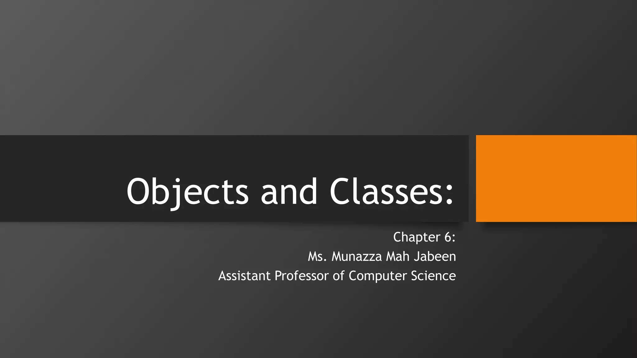 Objects and Classes:
Chapter 6:
Ms. Munazza Mah Jabeen
Assistant Professor of Computer Science