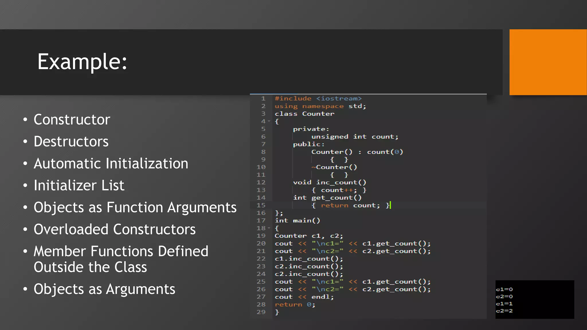 Example:
• Constructor
• Destructors
• Automatic Initialization
• Initializer List
• Objects as Function Arguments
• Overloaded Constructors
• Member Functions Defined
Outside the Class
• Objects as Arguments
