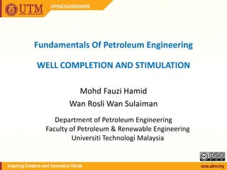 1
Fundamentals Of Petroleum Engineering
WELL COMPLETION AND STIMULATION
Mohd Fauzi Hamid
Wan Rosli Wan Sulaiman
Department...