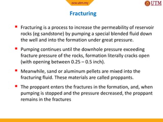 Fracturing
 Fracturing is a process to increase the permeability of reservoir
rocks (eg sandstone) by pumping a special b...