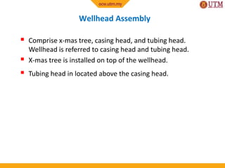 Wellhead Assembly
 Comprise x-mas tree, casing head, and tubing head.
Wellhead is referred to casing head and tubing head.
 X-mas tree is installed on top of the wellhead.
 Tubing head in located above the casing head.
 