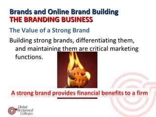 Brands and Online Brand Building
THE BRANDING BUSINESS
The Value of a Strong Brand
Building strong brands, differentiating them,
  and maintaining them are critical marketing
  functions.
 