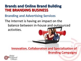 Brands and Online Brand Building
THE BRANDING BUSINESS
Branding and Advertising Services
The Internet is having an impact on the
  balance between in-house and outsourced
  activities.
 