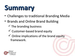 Summary
• Challenges to traditional Branding Media
• Brands and Online Brand Building
   The branding business
   Customer-based brand equity
   Online implications of the brand equity
   framework.
 
