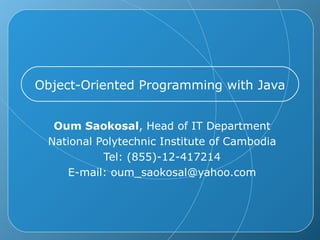 Object-Oriented Programming with Java Oum Saokosal , Head of IT Department National Polytechnic Institute of Cambodia Tel: (855)-12-417214 E-mail: oum_saokosal@yahoo.com 