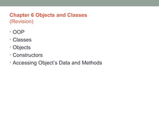 Chapter 6 Objects and Classes
(Revision)
• OOP
• Classes
• Objects
• Constructors
• Accessing Object’s Data and Methods
 