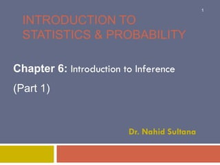 INTRODUCTION TO
STATISTICS & PROBABILITY
Chapter 6: Introduction to Inference
(Part 1)
Dr. Nahid Sultana
1
 