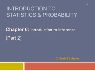 INTRODUCTION TO
STATISTICS & PROBABILITY
Chapter 6: Introduction to Inference
(Part 2)
Dr. Nahid Sultana
1
 