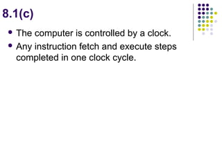 8.1(c)
 The computer is controlled by a clock.
 Any instruction fetch and execute steps
completed in one clock cycle.
 