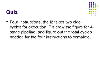 Quiz
 Four instructions, the I2 takes two clock
cycles for execution. Pls draw the figure for 4-
stage pipeline, and figure out the total cycles
needed for the four instructions to complete.
 