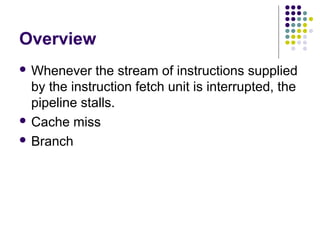 Overview
 Whenever the stream of instructions supplied
by the instruction fetch unit is interrupted, the
pipeline stalls.
 Cache miss
 Branch
 
