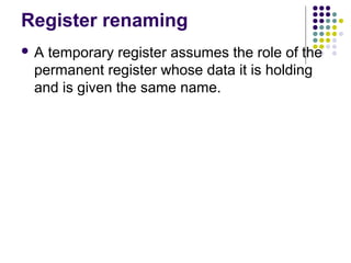 Register renaming
 A temporary register assumes the role of the
permanent register whose data it is holding
and is given the same name.
 