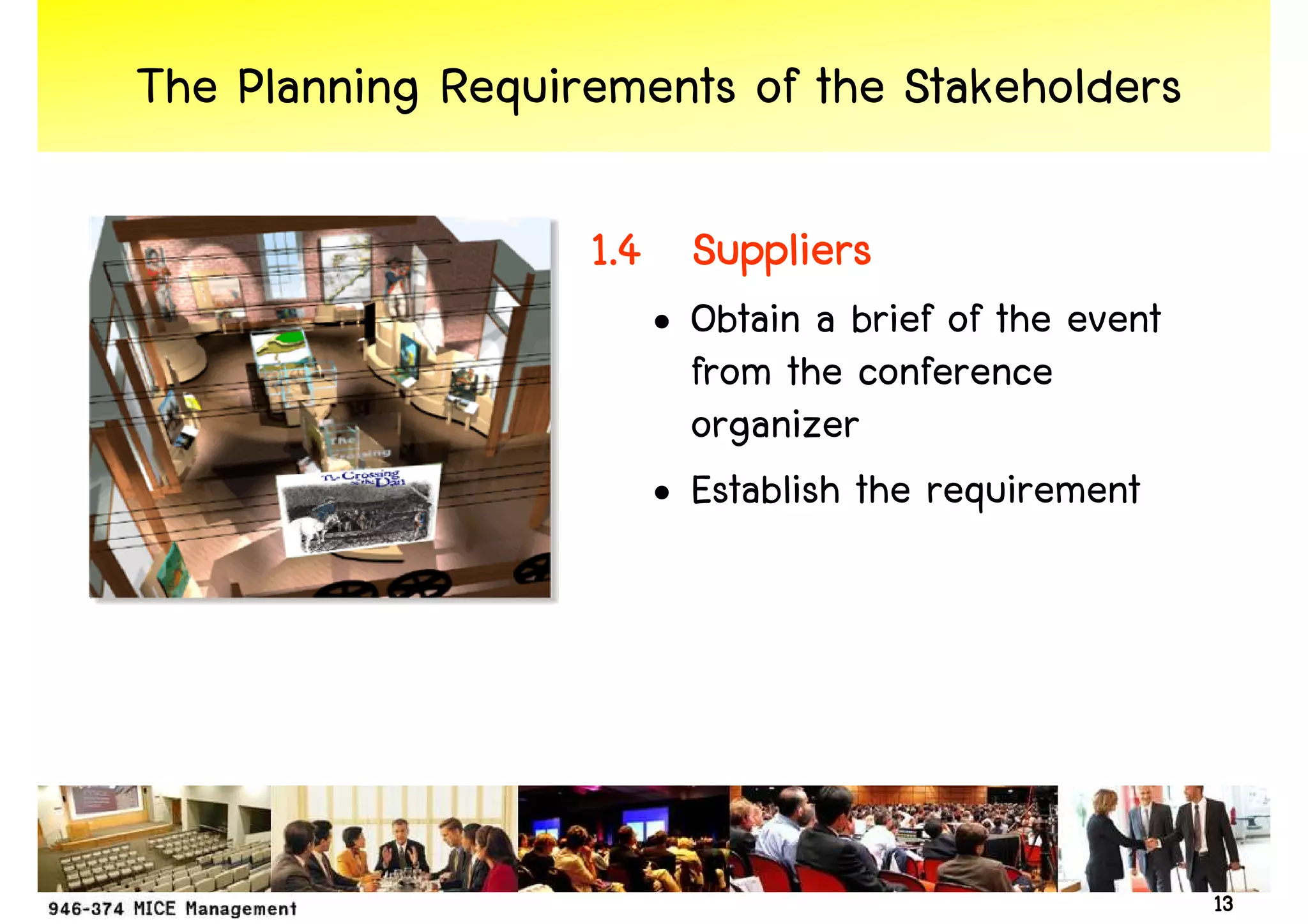 The Planning Requirements of the Stakeholders

                   1.4 Suppliers
                      • Obtain a brief of the event
                        from the conference
                        organizer
                      • Establish the requirement




                                                      13
 