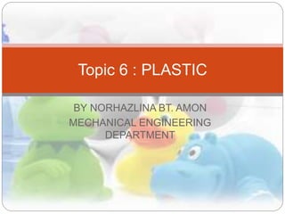 BY NORHAZLINA BT. AMON
MECHANICAL ENGINEERING
DEPARTMENT
Topic 6 : PLASTIC
 