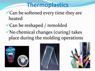 Thermoplastics 
Can be softened every time they are heated 
Can be reshaped / remolded 
No chemical changes (curing) takes place during the molding operations  
