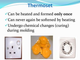 Thermoset 
Can be heated and formed only once 
Can never again be softened by heating 
Undergo chemical changes (curing) during molding  
