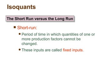 Isoquants
 Short-run:
Period of time in which quantities of one or
more production factors cannot be
changed.
These inputs are called fixed inputs.
The Short Run versus the Long RunThe Short Run versus the Long Run
 
