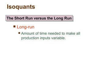 Isoquants
 Long-run
Amount of time needed to make all
production inputs variable.
The Short Run versus the Long RunThe Short Run versus the Long Run
 