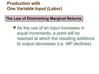  As the use of an input increases in
equal increments, a point will be
reached at which the resulting additions
to output decreases (i.e. MP declines).
Production with
One Variable Input (Labor)
The Law of Diminishing Marginal ReturnsThe Law of Diminishing Marginal Returns
 