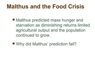  Malthus predicted mass hunger and
starvation as diminishing returns limited
agricultural output and the population
continued to grow.
 Why did Malthus’ prediction fail?
Malthus and the Food Crisis
 