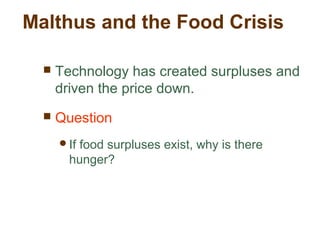 Malthus and the Food Crisis
 Technology has created surpluses and
driven the price down.
 Question
If food surpluses exist, why is there
hunger?
 
