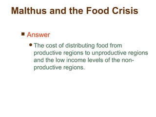 Malthus and the Food Crisis
 Answer
The cost of distributing food from
productive regions to unproductive regions
and the low income levels of the non-
productive regions.
 