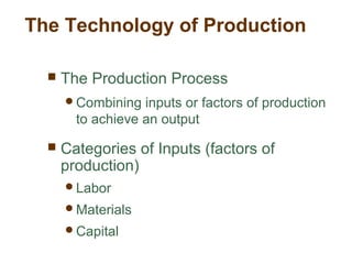 The Technology of Production
 The Production Process
Combining inputs or factors of production
to achieve an output
 Categories of Inputs (factors of
production)
Labor
Materials
Capital
 