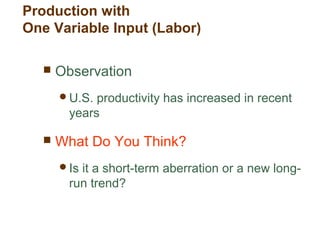  Observation
U.S. productivity has increased in recent
years
 What Do You Think?
Is it a short-term aberration or a new long-
run trend?
Production with
One Variable Input (Labor)
 