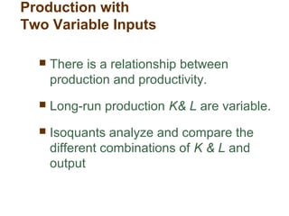 Production with
Two Variable Inputs
 There is a relationship between
production and productivity.
 Long-run production K& L are variable.
 Isoquants analyze and compare the
different combinations of K & L and
output
 