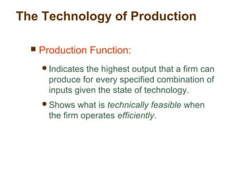 The Technology of Production
 Production Function:
Indicates the highest output that a firm can
produce for every specified combination of
inputs given the state of technology.
Shows what is technically feasible when
the firm operates efficiently.
 