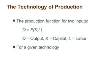 The Technology of Production
 The production function for two inputs:
Q = F(K,L)
Q = Output, K = Capital, L = Labor
 For a given technology
 