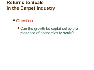 Returns to Scale
in the Carpet Industry
 Question
Can the growth be explained by the
presence of economies to scale?
 