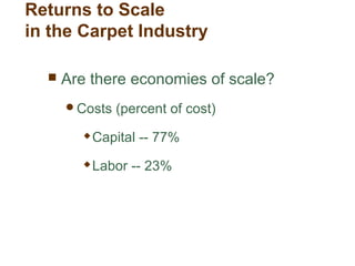 Returns to Scale
in the Carpet Industry
 Are there economies of scale?
Costs (percent of cost)
 Capital -- 77%
 Labor -- 23%
 