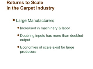 Returns to Scale
in the Carpet Industry
 Large Manufacturers
Increased in machinery & labor
Doubling inputs has more than doubled
output
Economies of scale exist for large
producers
 