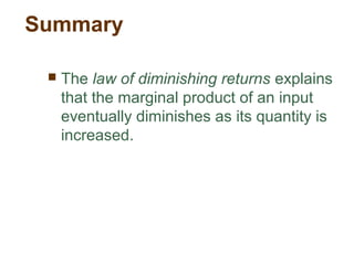 Summary
 The law of diminishing returns explains
that the marginal product of an input
eventually diminishes as its quantity is
increased.
 