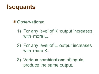 Isoquants
 Observations:
1) For any level of K, output increases
with more L.
2) For any level of L, output increases
with more K.
3) Various combinations of inputs
produce the same output.
 