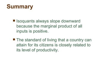 Summary
 Isoquants always slope downward
because the marginal product of all
inputs is positive.
 The standard of living that a country can
attain for its citizens is closely related to
its level of productivity.
 