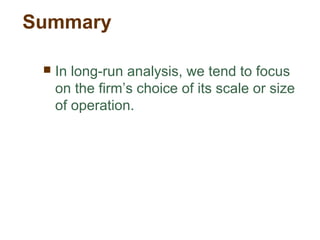 Summary
 In long-run analysis, we tend to focus
on the firm’s choice of its scale or size
of operation.
 