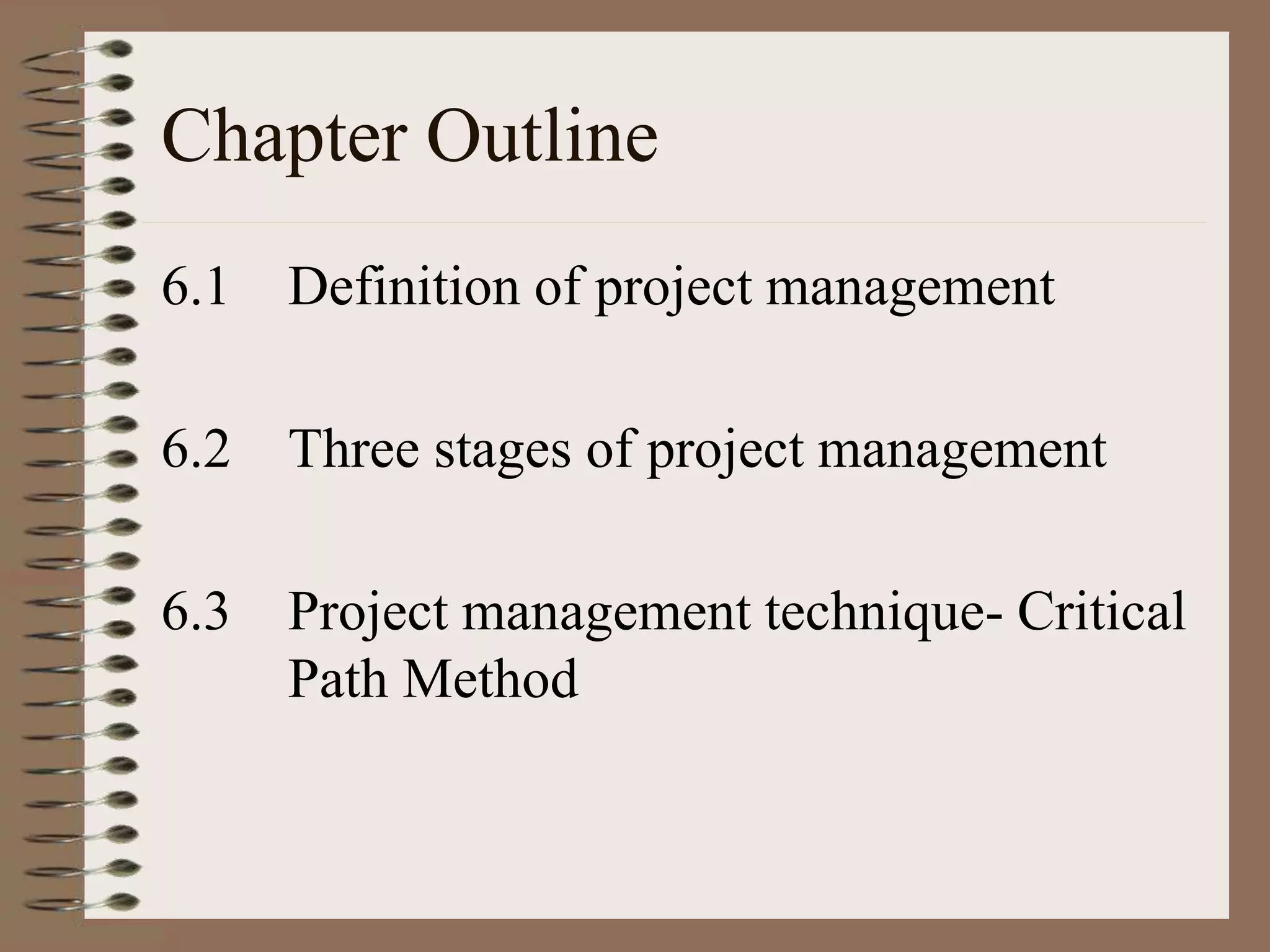 Chapter Outline
6.1 Definition of project management
6.2 Three stages of project management
6.3 Project management technique- Critical
Path Method
 
