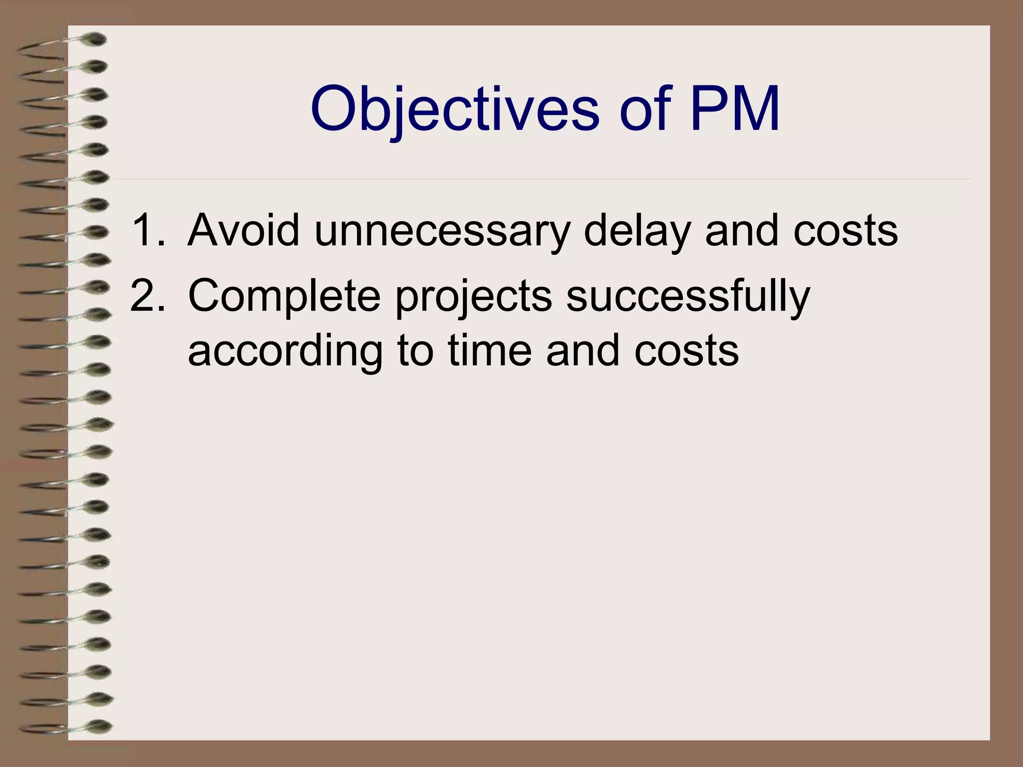Objectives of PM
1. Avoid unnecessary delay and costs
2. Complete projects successfully
according to time and costs
 
