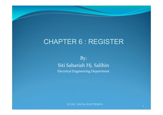 CHAPTER 6 : REGISTER
By:
Siti Sabariah Hj. Salihin
Electrical Engineering Department

EE 202 : DIGITAL ELECTRONICS

1

 