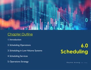 Chapter Outline
1. Introduction
2. Scheduling Operations
3. Scheduling in Low-Volume Systems
4. Scheduling Services
5. Operations Strategy
6.0
Scheduling
R a y m e A n a n g P h D , P E n g .
 
