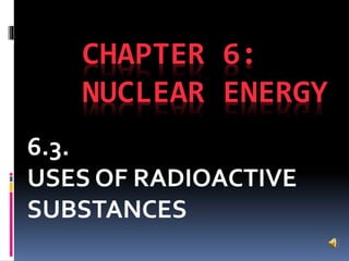 CHAPTER 6:
NUCLEAR ENERGY
6.3.
USES OF RADIOACTIVE
SUBSTANCES
 