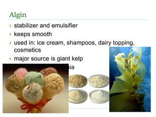 Algin
 stabilizer and emulsifier
 keeps smooth
 used in: ice cream, shampoos, dairy topping,
cosmetics
 major source is giant kelp
 harvested in California
 