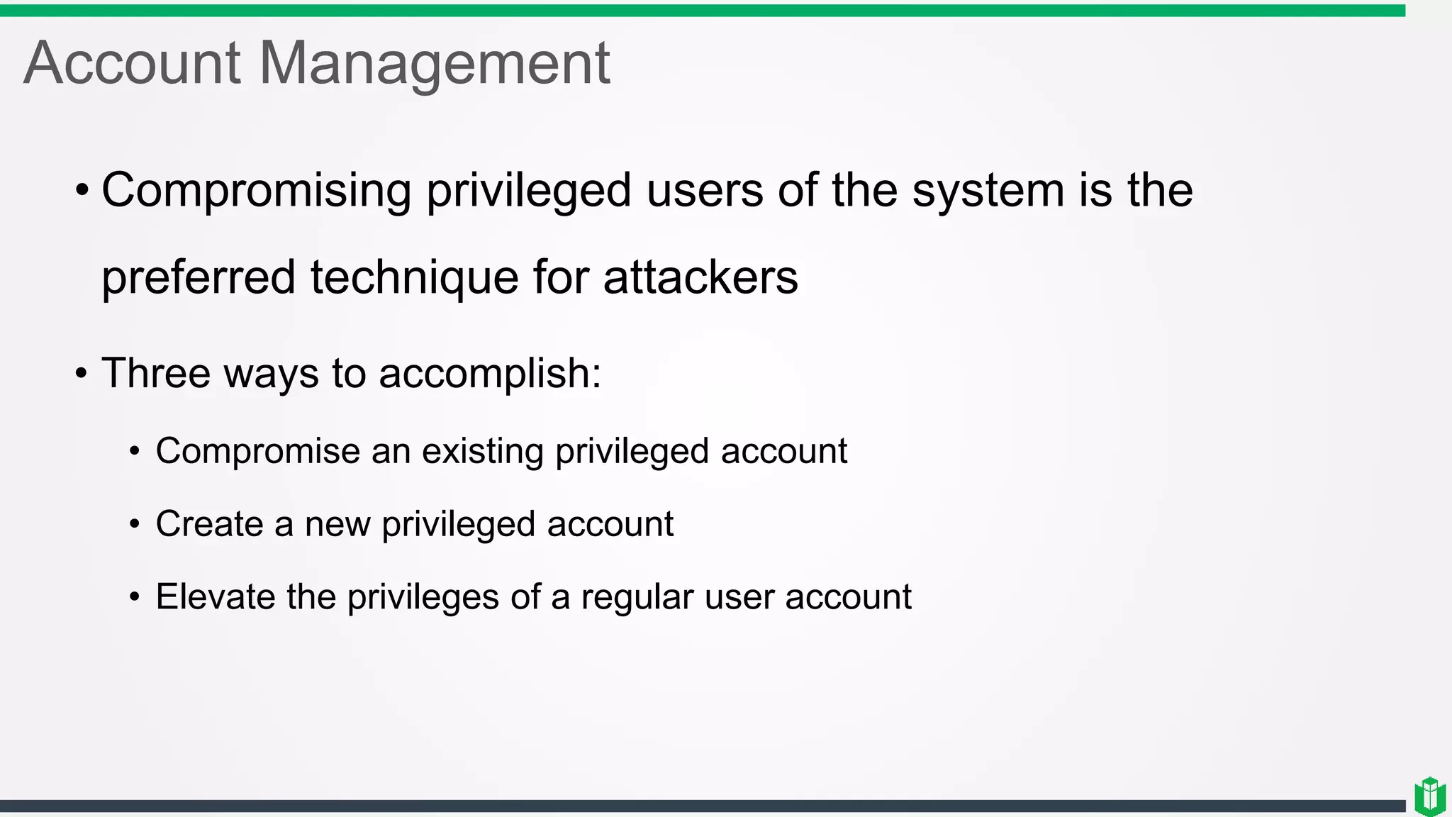 Account Management
• Compromising privileged users of the system is the
preferred technique for attackers
• Three ways to accomplish:
• Compromise an existing privileged account
• Create a new privileged account
• Elevate the privileges of a regular user account
 