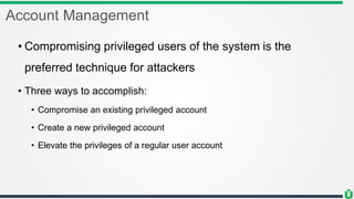 Account Management
• Compromising privileged users of the system is the
preferred technique for attackers
• Three ways to accomplish:
• Compromise an existing privileged account
• Create a new privileged account
• Elevate the privileges of a regular user account
 