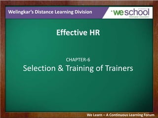 Welingkar’s Distance Learning Division

Effective HR
CHAPTER-6

Selection & Training of Trainers

We Learn – A Continuous Learning Forum

 