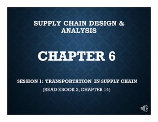 SUPPLY CHAIN DESIGN &
ANALYSIS
CHAPTER 6
SESSION 1: TRANSPORTATION IN SUPPLY CHAIN
(READ EBOOK 2, CHAPTER 14)
 