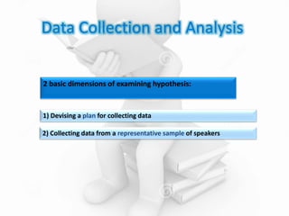Data Collection and Analysis
2 basic dimensions of examining hypothesis:
1) Devising a plan for collecting data
2) Collecting data from a representative sample of speakers
 