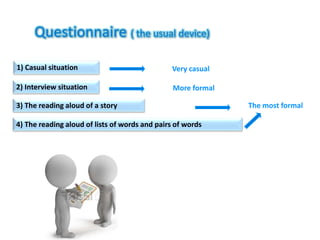Questionnaire ( the usual device)
1) Casual situation
2) Interview situation
3) The reading aloud of a story
4) The reading aloud of lists of words and pairs of words
Very casual
More formal
The most formal
 